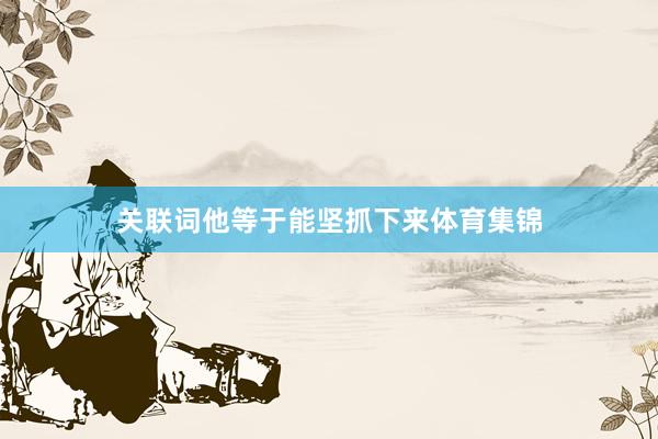 关联词他等于能坚抓下来体育集锦