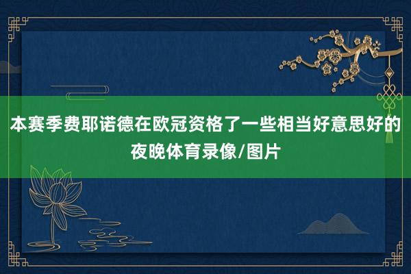 本赛季费耶诺德在欧冠资格了一些相当好意思好的夜晚体育录像/图片