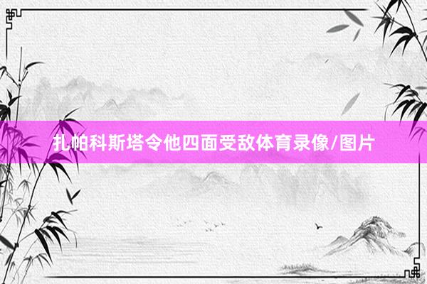 扎帕科斯塔令他四面受敌体育录像/图片
