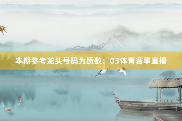 本期参考龙头号码为质数：03体育赛事直播