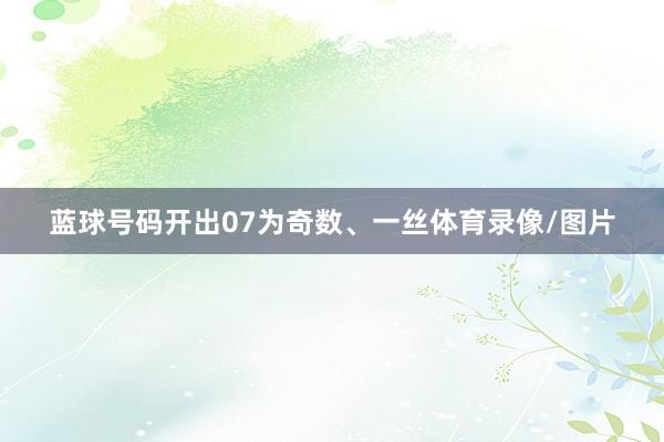 蓝球号码开出07为奇数、一丝体育录像/图片