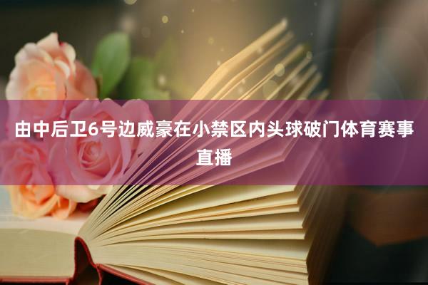 由中后卫6号边威豪在小禁区内头球破门体育赛事直播