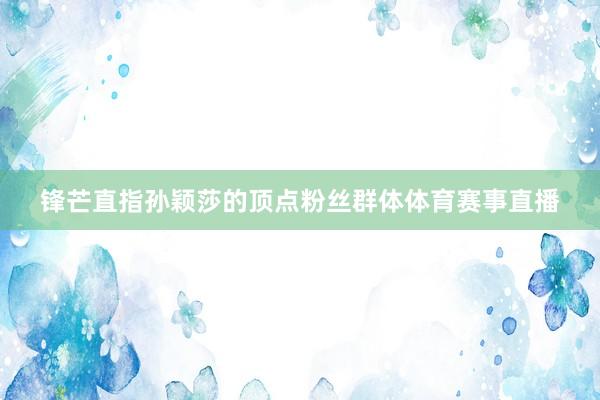 锋芒直指孙颖莎的顶点粉丝群体体育赛事直播