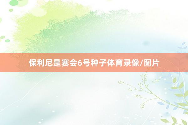 保利尼是赛会6号种子体育录像/图片