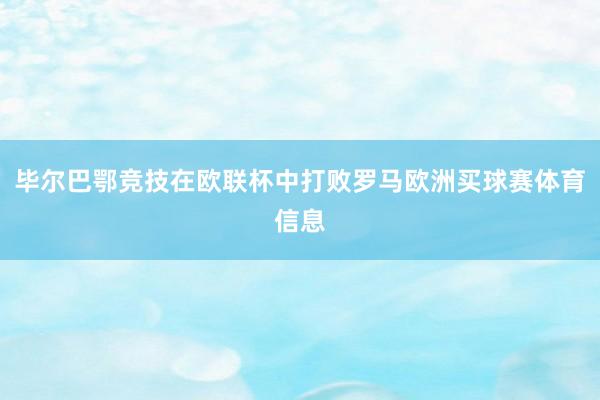 毕尔巴鄂竞技在欧联杯中打败罗马欧洲买球赛体育信息