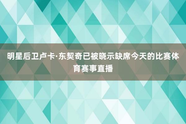 明星后卫卢卡·东契奇已被晓示缺席今天的比赛体育赛事直播