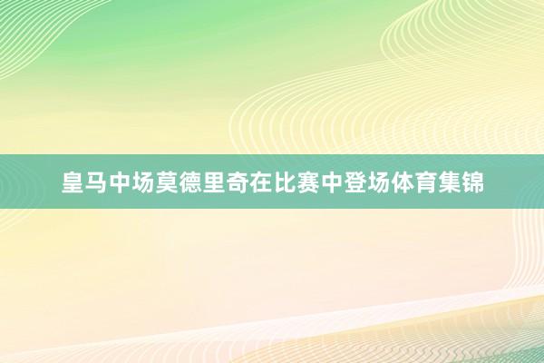 皇马中场莫德里奇在比赛中登场体育集锦