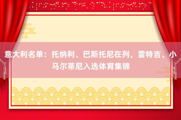 意大利名单：托纳利、巴斯托尼在列，雷特吉、小马尔蒂尼入选体育集锦
