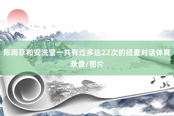 陈雨菲和安洗莹一共有过多达22次的径直对话体育录像/图片