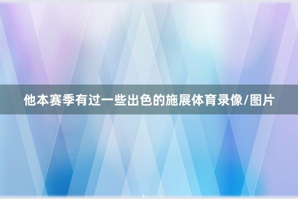 他本赛季有过一些出色的施展体育录像/图片