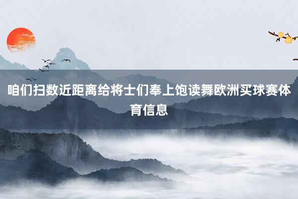 咱们扫数近距离给将士们奉上饱读舞欧洲买球赛体育信息