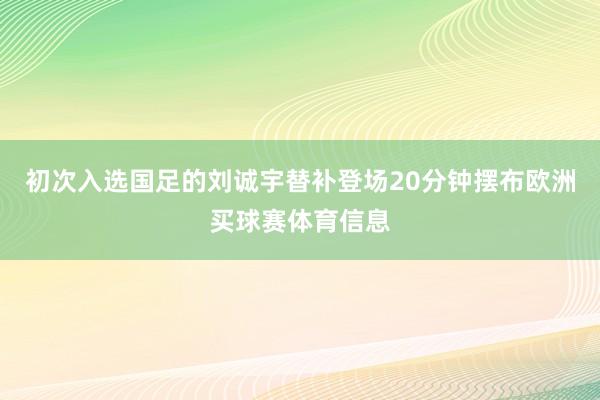初次入选国足的刘诚宇替补登场20分钟摆布欧洲买球赛体育信息