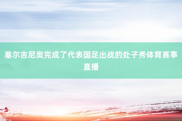 塞尔吉尼奥完成了代表国足出战的处子秀体育赛事直播