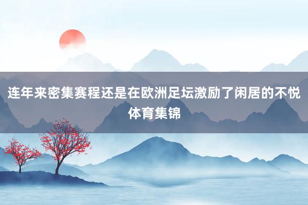 连年来密集赛程还是在欧洲足坛激励了闲居的不悦体育集锦