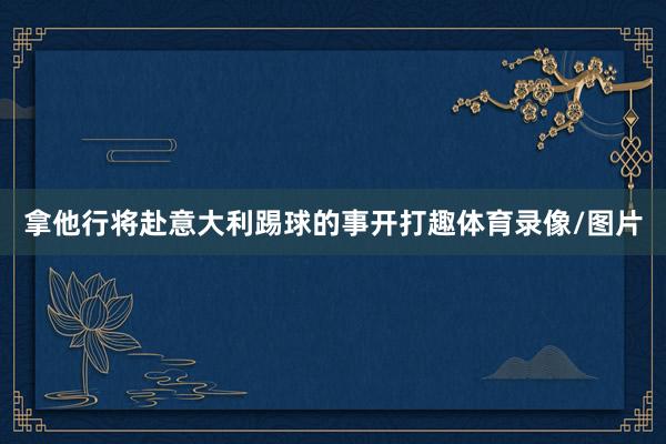拿他行将赴意大利踢球的事开打趣体育录像/图片