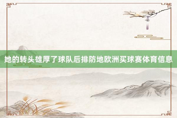 她的转头雄厚了球队后排防地欧洲买球赛体育信息