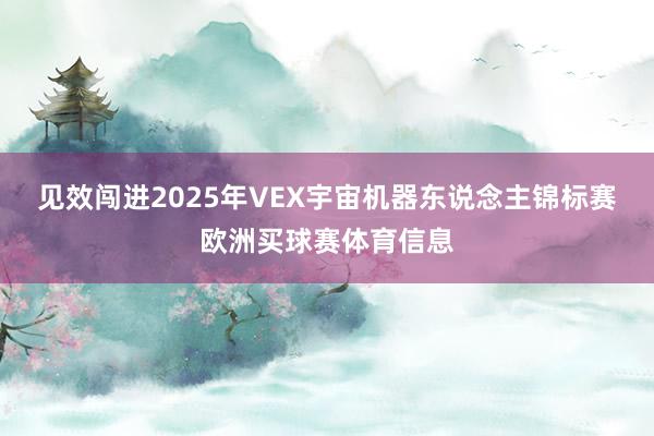 见效闯进2025年VEX宇宙机器东说念主锦标赛欧洲买球赛体育信息