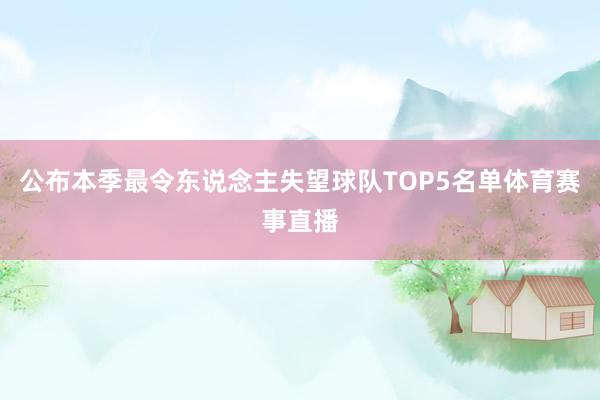 公布本季最令东说念主失望球队TOP5名单体育赛事直播