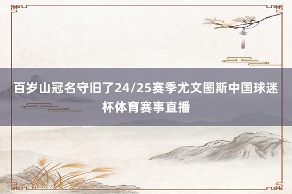 百岁山冠名守旧了24/25赛季尤文图斯中国球迷杯体育赛事直播
