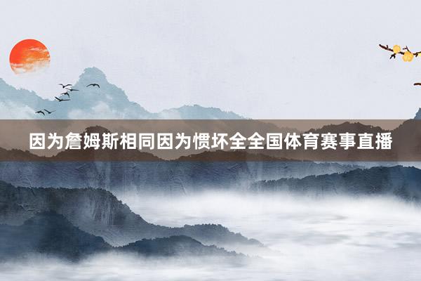 因为詹姆斯相同因为惯坏全全国体育赛事直播