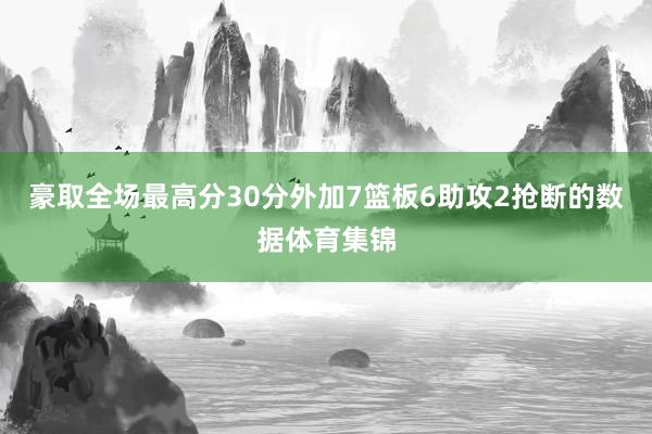 豪取全场最高分30分外加7篮板6助攻2抢断的数据体育集锦