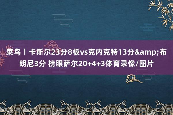 菜鸟丨卡斯尔23分8板vs克内克特13分&布朗尼3分 榜眼萨尔20+4+3体育录像/图片