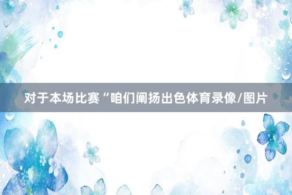 对于本场比赛“咱们阐扬出色体育录像/图片