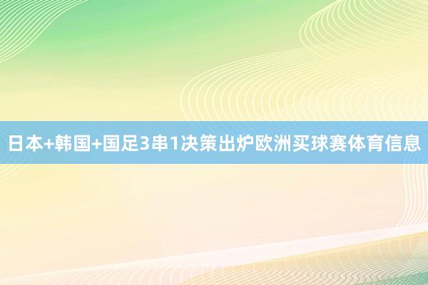 日本+韩国+国足3串1决策出炉欧洲买球赛体育信息