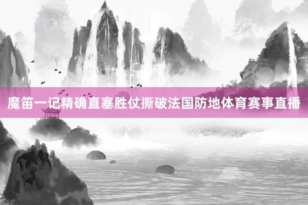 魔笛一记精确直塞胜仗撕破法国防地体育赛事直播