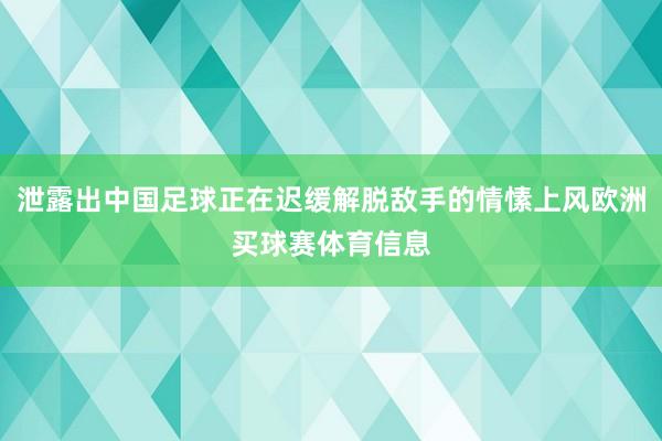 泄露出中国足球正在迟缓解脱敌手的情愫上风欧洲买球赛体育信息