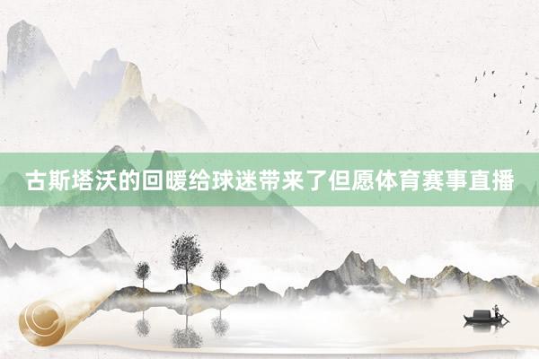 古斯塔沃的回暖给球迷带来了但愿体育赛事直播