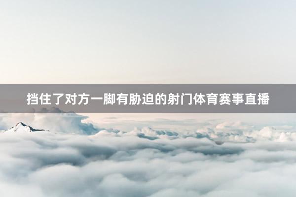 挡住了对方一脚有胁迫的射门体育赛事直播