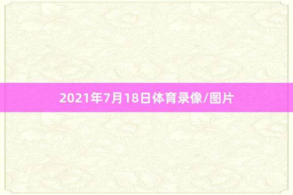 2021年7月18日体育录像/图片