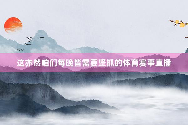 这亦然咱们每晚皆需要坚抓的体育赛事直播