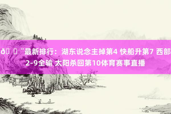 🚨最新排行：湖东说念主掉第4 快船升第7 西部2-9全输 太阳杀回第10体育赛事直播