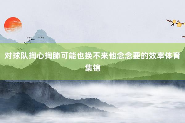 对球队掏心掏肺可能也换不来他念念要的效率体育集锦