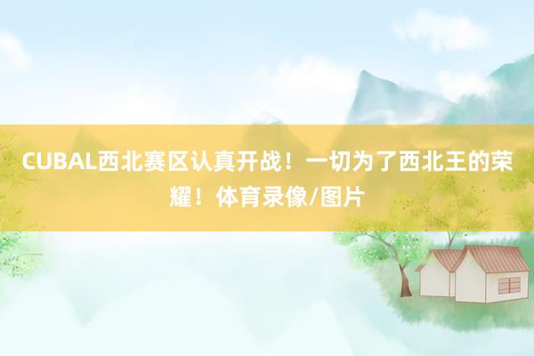 CUBAL西北赛区认真开战！一切为了西北王的荣耀！体育录像/图片