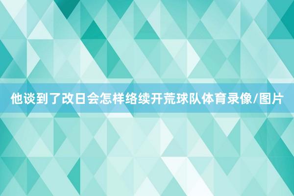 他谈到了改日会怎样络续开荒球队体育录像/图片