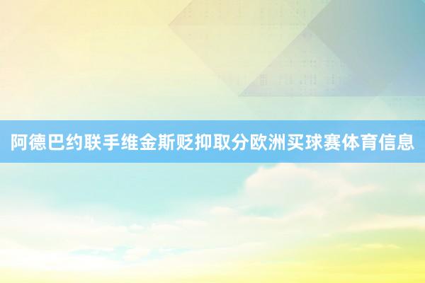 阿德巴约联手维金斯贬抑取分欧洲买球赛体育信息