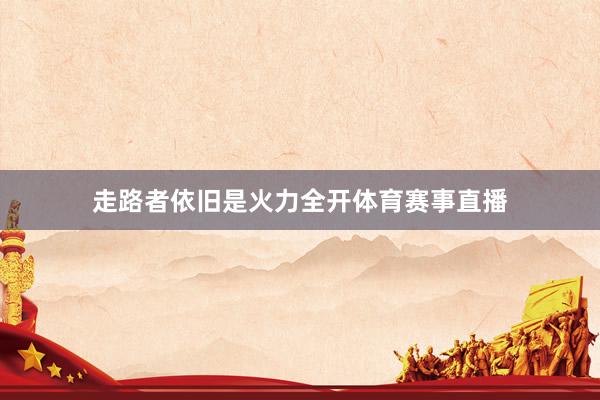 走路者依旧是火力全开体育赛事直播