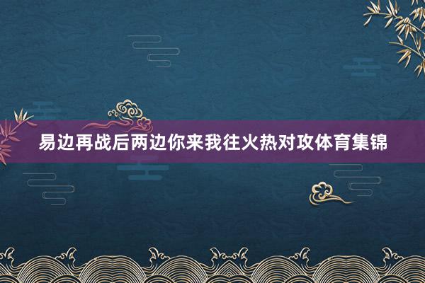 易边再战后两边你来我往火热对攻体育集锦