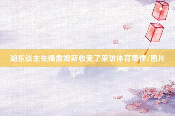 湖东谈主先锋詹姆斯收受了采访体育录像/图片