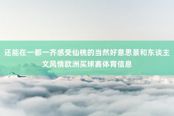 还能在一都一齐感受仙桃的当然好意思景和东谈主文风情欧洲买球赛体育信息
