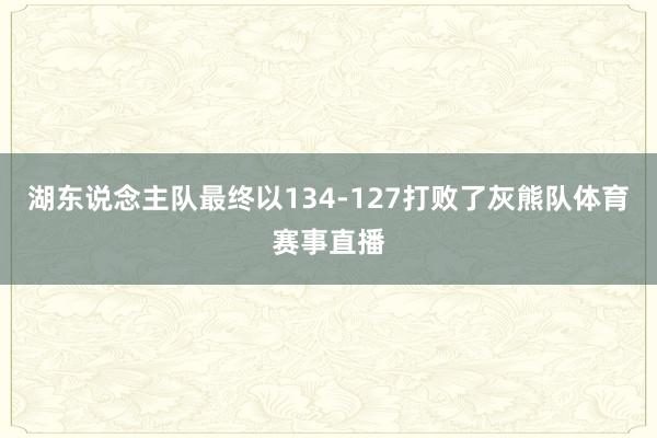 湖东说念主队最终以134-127打败了灰熊队体育赛事直播
