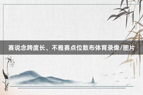 赛说念跨度长、不雅赛点位散布体育录像/图片