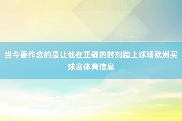 当今要作念的是让他在正确的时刻踏上球场欧洲买球赛体育信息