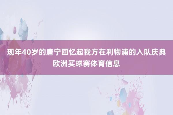 现年40岁的唐宁回忆起我方在利物浦的入队庆典欧洲买球赛体育信息