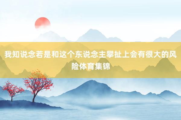 我知说念若是和这个东说念主攀扯上会有很大的风险体育集锦