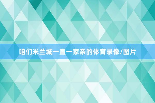 咱们米兰城一直一家亲的体育录像/图片