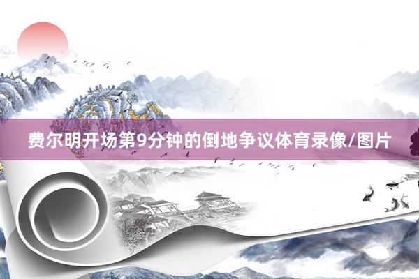 费尔明开场第9分钟的倒地争议体育录像/图片